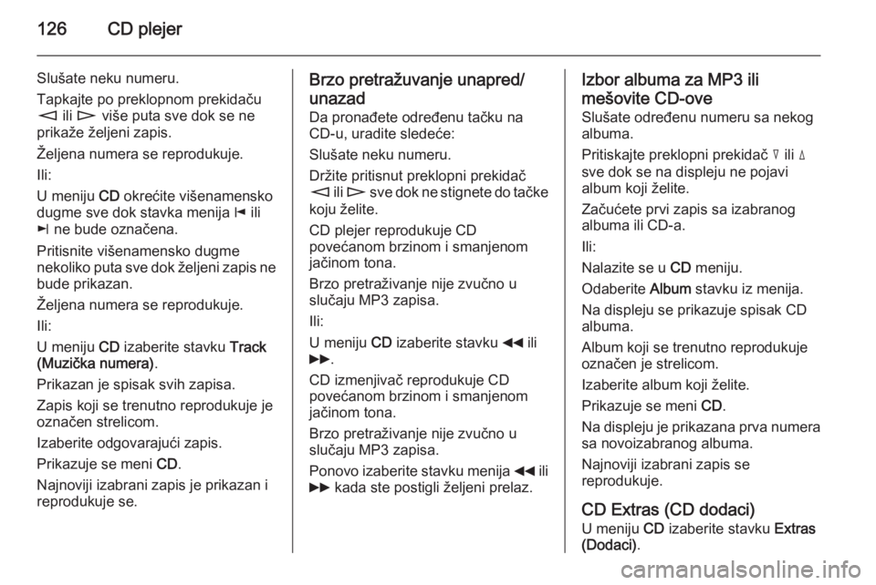 OPEL ANTARA 2015  Uputstvo za rukovanje Infotainment sistemom (in Serbian) 126CD plejer
Slušate neku numeru.
Tapkajte po preklopnom prekidaču
m  ili n  više puta sve dok se ne
prikaže željeni zapis.
Željena numera se reprodukuje.
Ili:
U meniju  CD okrećite višenamens