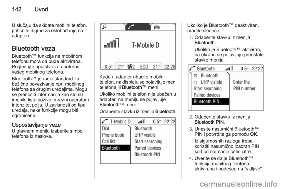 OPEL ANTARA 2015  Uputstvo za rukovanje Infotainment sistemom (in Serbian) 142Uvod
U slučaju da skidate mobilni telefon,
pritisnite digme za oslobađanje na
adapteru.
Bluetooth veza Bluetooth™ funkcija na mobilnom
telefonu mora da bude aktivirana.
Pogledajte uputstvo za u
