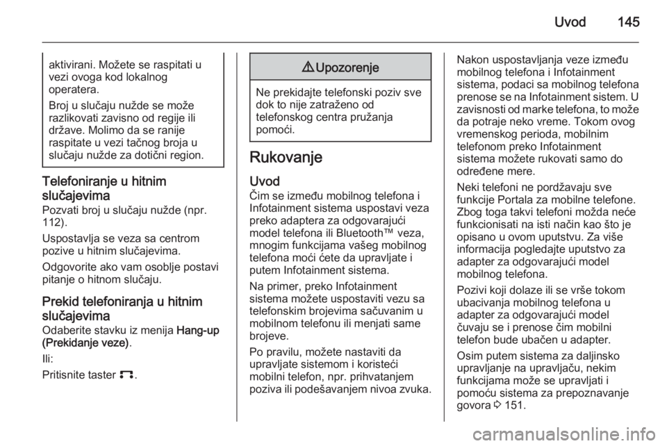 OPEL ANTARA 2015  Uputstvo za rukovanje Infotainment sistemom (in Serbian) Uvod145aktivirani. Možete se raspitati u
vezi ovoga kod lokalnog
operatera.
Broj u slučaju nužde se može
razlikovati zavisno od regije ili
države. Molimo da se ranije
raspitate u vezi tačnog bro