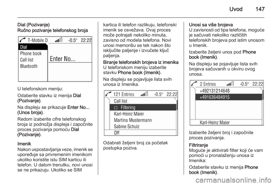 OPEL ANTARA 2015  Uputstvo za rukovanje Infotainment sistemom (in Serbian) Uvod147
Dial (Pozivanje)Ručno pozivanje telefonskog broja
U telefonskom meniju:
Odaberite stavku iz menija  Dial
(Pozivanje) .
Na displeju se prikazuje  Enter No...
(Unos broja) .
Redom izaberite cif