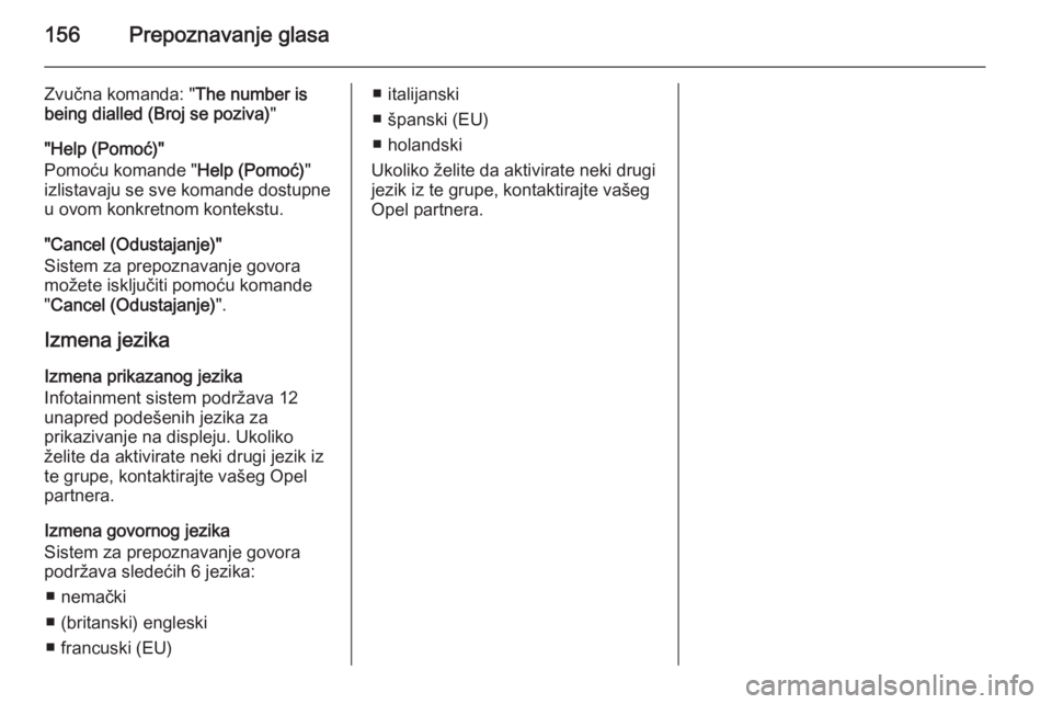 OPEL ANTARA 2015  Uputstvo za rukovanje Infotainment sistemom (in Serbian) 156Prepoznavanje glasa
Zvučna komanda: "The number is
being dialled (Broj se poziva) "
"Help (Pomoć)"
Pomoću komande " Help (Pomoć)"
izlistavaju se sve komande dostupne
u o