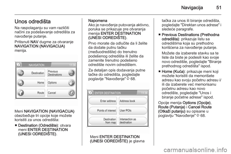 OPEL ANTARA 2015  Uputstvo za rukovanje Infotainment sistemom (in Serbian) Navigacija51Unos odredištaNa raspolaganju su vam različiti
načini za podešavanje odredišta za
navođenje putanje.
Pritisnuti  NAV dugme za otvaranje
NAVIGATION (NAVIGACIJA)
menija.
Meni  NAVIGATI