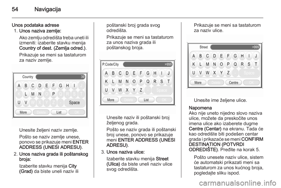 OPEL ANTARA 2015  Uputstvo za rukovanje Infotainment sistemom (in Serbian) 54Navigacija
Unos podataka adrese1. Unos naziva zemlje:
Ako zemlju odredišta treba uneti ili izmeniti: izaberite stavku menijaCountry of dest. (Zemlja odred.) .
Prikazuje se meni sa tastaturom
za naz