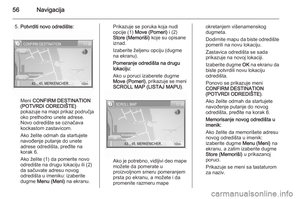 OPEL ANTARA 2015  Uputstvo za rukovanje Infotainment sistemom (in Serbian) 56Navigacija
5.Potvrditi novo odredište:
Meni  CONFIRM DESTINATION
(POTVRDI ODREDIŠTE)
pokazuje na mapi prikaz područja
oko prethodno unete adrese.
Novo odredište se označava
kockastom zastavicom
