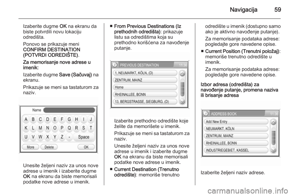 OPEL ANTARA 2015  Uputstvo za rukovanje Infotainment sistemom (in Serbian) Navigacija59
Izaberite dugme OK na ekranu da
biste potvrdili novu lokaciju
odredišta.
Ponovo se prikazuje meni
CONFIRM DESTINATION
(POTVRDI ODREDIŠTE) .
Za memorisanje nove adrese u
imenik:
Izaberit