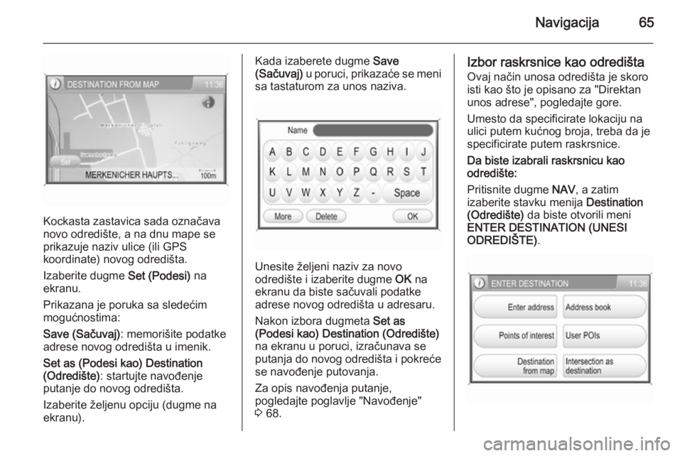 OPEL ANTARA 2015  Uputstvo za rukovanje Infotainment sistemom (in Serbian) Navigacija65
Kockasta zastavica sada označava
novo odredište, a na dnu mape se
prikazuje naziv ulice (ili GPS
koordinate) novog odredišta.
Izaberite dugme  Set (Podesi) na
ekranu.
Prikazana je poru