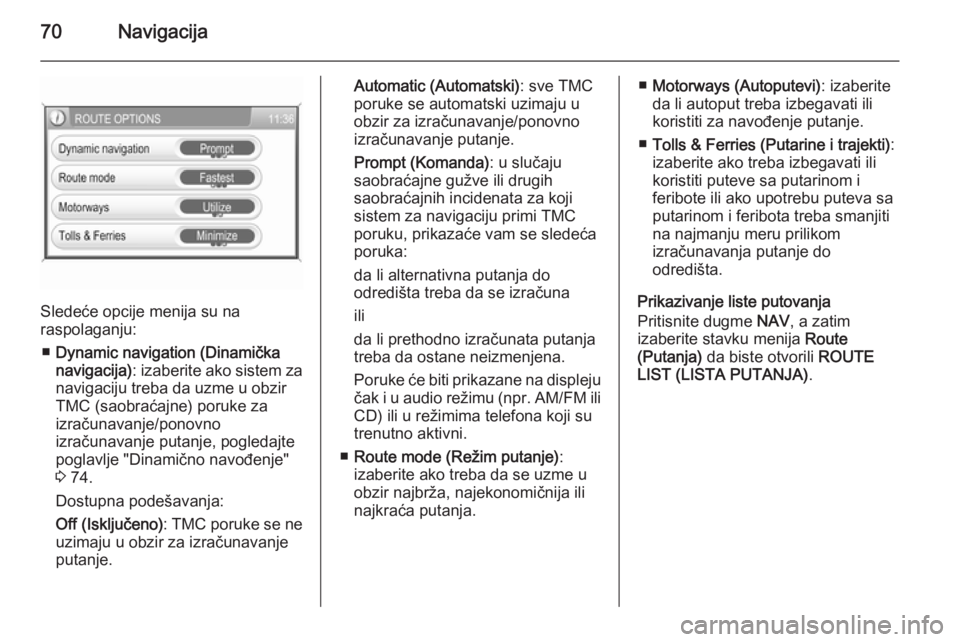 OPEL ANTARA 2015  Uputstvo za rukovanje Infotainment sistemom (in Serbian) 70Navigacija
Sledeće opcije menija su na
raspolaganju:
■ Dynamic navigation (Dinamička
navigacija) : izaberite ako sistem za
navigaciju treba da uzme u obzir
TMC (saobraćajne) poruke za
izračuna
