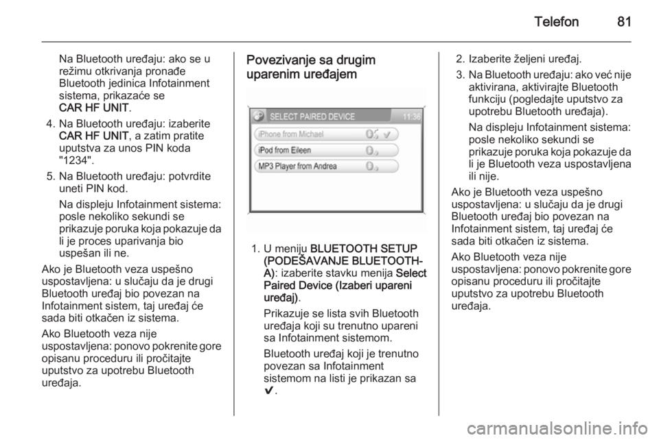 OPEL ANTARA 2015  Uputstvo za rukovanje Infotainment sistemom (in Serbian) Telefon81
Na Bluetooth uređaju: ako se u
režimu otkrivanja pronađe
Bluetooth jedinica Infotainment
sistema, prikazaće se
CAR HF UNIT .
4. Na Bluetooth uređaju: izaberite CAR HF UNIT , a zatim pra