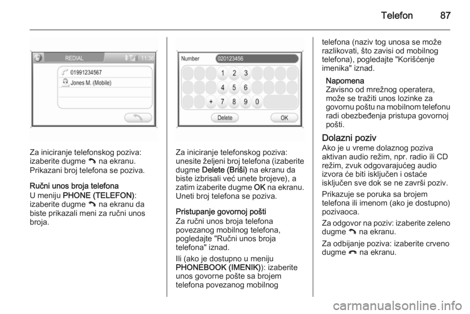 OPEL ANTARA 2015  Uputstvo za rukovanje Infotainment sistemom (in Serbian) Telefon87
Za iniciranje telefonskog poziva:
izaberite dugme  { na ekranu.
Prikazani broj telefona se poziva.
Ručni unos broja telefona
U meniju  PHONE (TELEFON) :
izaberite dugme  { na ekranu da
bist