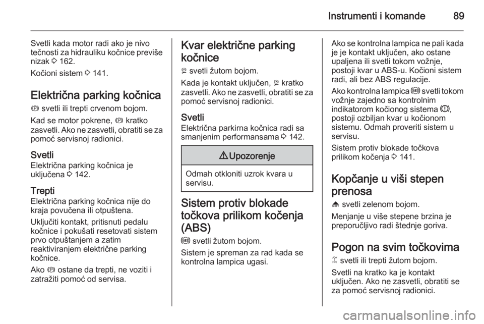 OPEL ANTARA 2015  Uputstvo za upotrebu (in Serbian) Instrumenti i komande89
Svetli kada motor radi ako je nivo
tečnosti za hidrauliku kočnice previše
nizak  3 162.
Kočioni sistem  3 141.
Električna parking kočnica
m  svetli ili trepti crvenom boj