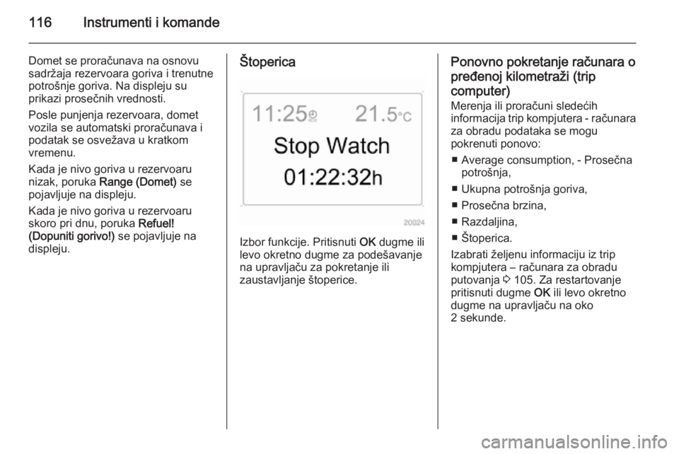 OPEL ASTRA H 2014  Uputstvo za upotrebu (in Serbian) 116Instrumenti i komande
Domet se proračunava na osnovu
sadržaja rezervoara goriva i trenutne
potrošnje goriva. Na displeju su
prikazi prosečnih vrednosti.
Posle punjenja rezervoara, domet vozila 