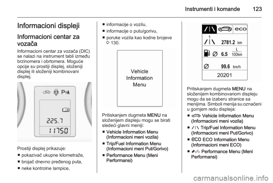 OPEL ASTRA J 2014  Uputstvo za upotrebu (in Serbian) Instrumenti i komande123Informacioni displeji
Informacioni centar za
vozača
Informacioni centar za vozača (DIC)
se nalazi na instrument tabli između
brzinomera i obrtomera. Moguće
opcije su prosti
