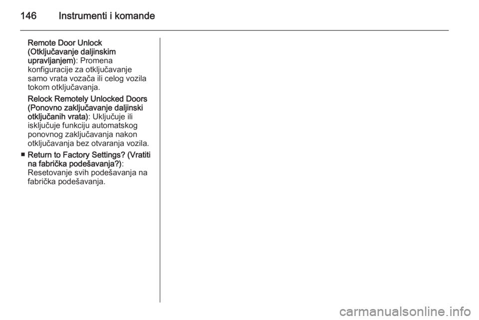OPEL ASTRA J 2014  Uputstvo za upotrebu (in Serbian) 146Instrumenti i komande
Remote Door Unlock
(Otključavanje daljinskim
upravljanjem) : Promena
konfiguracije za otključavanje
samo vrata vozača ili celog vozila tokom otključavanja.
Relock Remotely