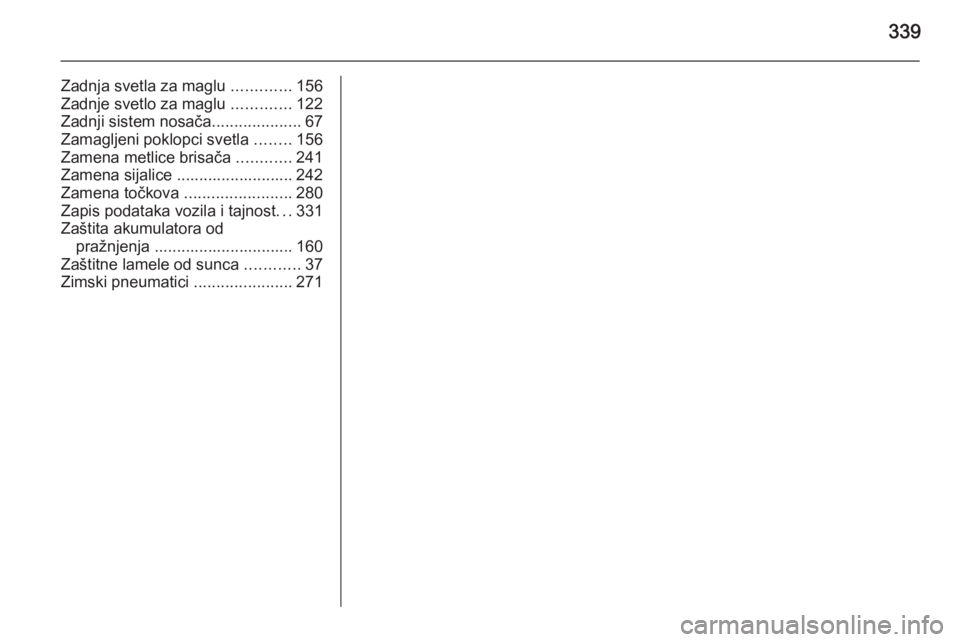 OPEL ASTRA J 2014  Uputstvo za upotrebu (in Serbian) 339
Zadnja svetla za maglu .............156
Zadnje svetlo za maglu  .............122
Zadnji sistem nosača ....................67
Zamagljeni poklopci svetla  ........156
Zamena metlice brisača  .....