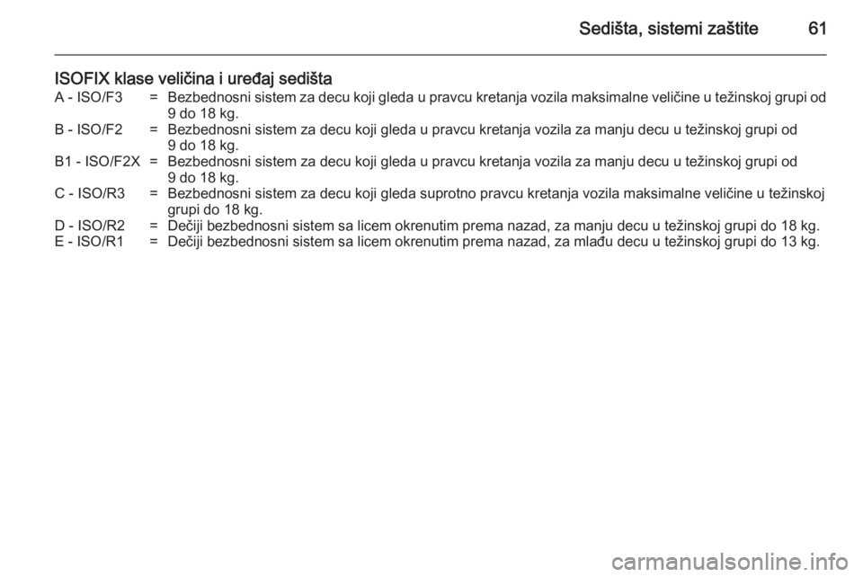 OPEL ASTRA J 2014  Uputstvo za upotrebu (in Serbian) Sedišta, sistemi zaštite61
ISOFIX klase veličina i uređaj sedištaA - ISO/F3=Bezbednosni sistem za decu koji gleda u pravcu kretanja vozila maksimalne veličine u težinskoj grupi od9 do 18 kg.B -