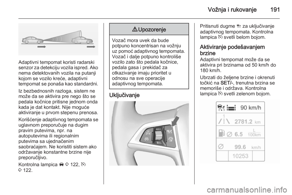 OPEL ASTRA J 2014.5 Uputstvo za upotrebu (in Serbian) Vožnja i rukovanje191
Adaptivni tempomat koristi radarski
senzor za detekciju vozila ispred. Ako nema detektovanih vozila na putanji
kojom se vozilo kreće, adaptivni
tempomat se ponaša kao standard OPEL ASTRA J 2014.5 Uputstvo za upotrebu (in Serbian) Vožnja i rukovanje191
Adaptivni tempomat koristi radarski
senzor za detekciju vozila ispred. Ako nema detektovanih vozila na putanji
kojom se vozilo kreće, adaptivni
tempomat se ponaša kao standard