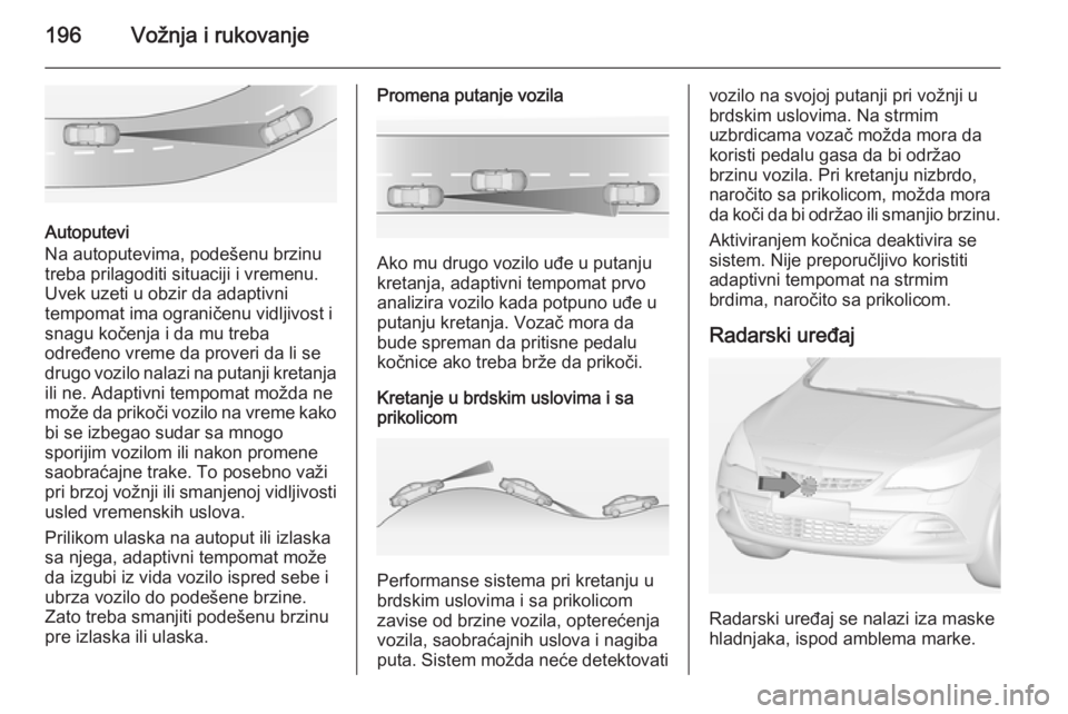 OPEL ASTRA J 2014.5 Uputstvo za upotrebu (in Serbian) 196Vožnja i rukovanje
Autoputevi
Na autoputevima, podešenu brzinu
treba prilagoditi situaciji i vremenu. Uvek uzeti u obzir da adaptivni
tempomat ima ograničenu vidljivost i snagu kočenja i da mu OPEL ASTRA J 2014.5 Uputstvo za upotrebu (in Serbian) 196Vožnja i rukovanje
Autoputevi
Na autoputevima, podešenu brzinu
treba prilagoditi situaciji i vremenu. Uvek uzeti u obzir da adaptivni
tempomat ima ograničenu vidljivost i snagu kočenja i da mu