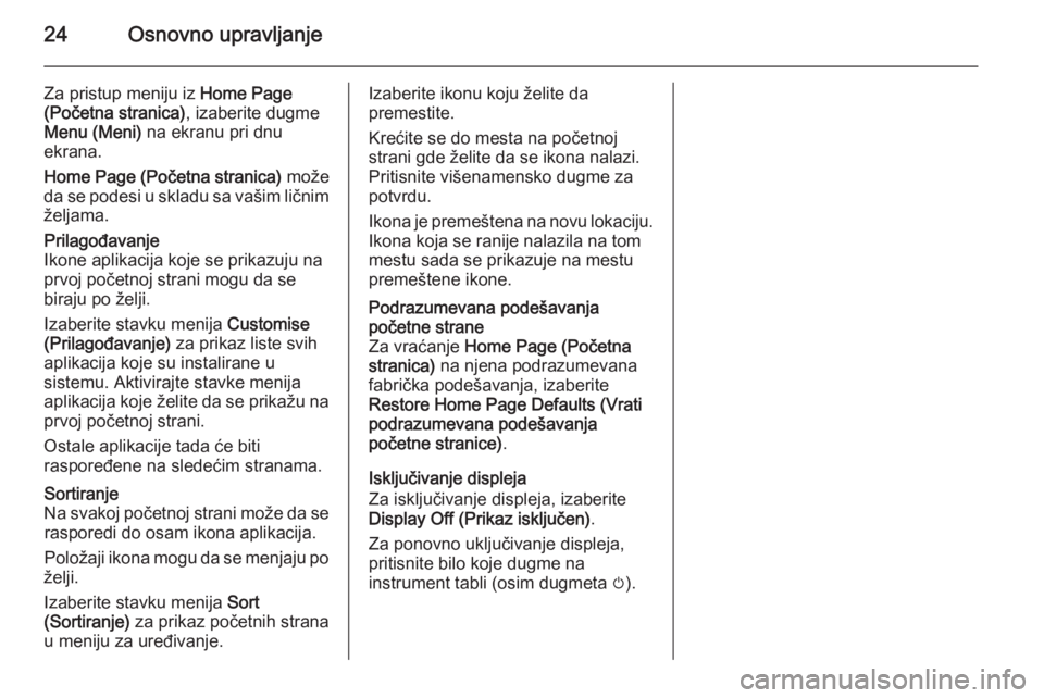 OPEL ASTRA J 2015 Uputstvo za rukovanje Infotainment sistemom (in Serbian) 24Osnovno upravljanje
Za pristup meniju iz Home Page
(Početna stranica) , izaberite dugme
Menu (Meni) na ekranu pri dnu
ekrana.
Home Page (Početna stranica) može
da se podesi u skladu sa vašim l OPEL ASTRA J 2015 Uputstvo za rukovanje Infotainment sistemom (in Serbian) 24Osnovno upravljanje
Za pristup meniju iz Home Page
(Početna stranica) , izaberite dugme
Menu (Meni) na ekranu pri dnu
ekrana.
Home Page (Početna stranica) može
da se podesi u skladu sa vašim l
