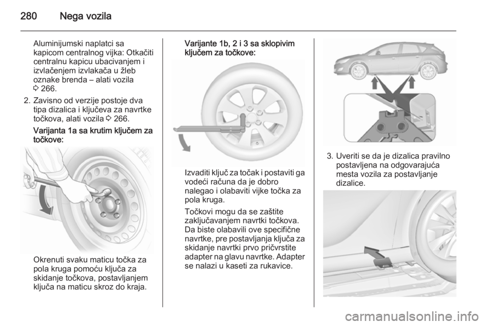 OPEL ASTRA J 2015.5 Uputstvo za upotrebu (in Serbian) 280Nega vozila
Aluminijumski naplatci sa
kapicom centralnog vijka: Otkačiti
centralnu kapicu ubacivanjem i
izvlačenjem izvlakača u žleb
oznake brenda – alati vozila
3 266.
2. Zavisno od verzije OPEL ASTRA J 2015.5 Uputstvo za upotrebu (in Serbian) 280Nega vozila
Aluminijumski naplatci sa
kapicom centralnog vijka: Otkačiti
centralnu kapicu ubacivanjem i
izvlačenjem izvlakača u žleb
oznake brenda – alati vozila
3 266.
2. Zavisno od verzije
