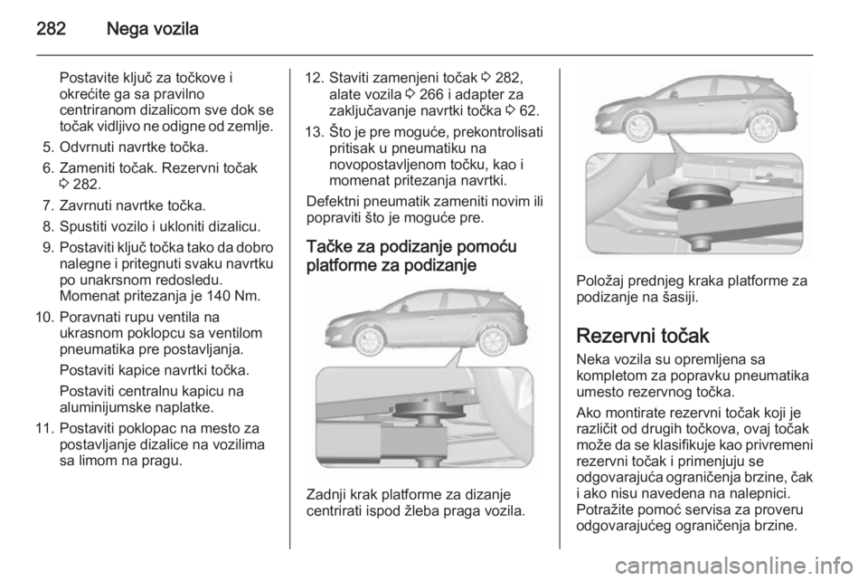 OPEL ASTRA J 2015.5 Uputstvo za upotrebu (in Serbian) 282Nega vozila
Postavite ključ za točkove i
okrećite ga sa pravilno
centriranom dizalicom sve dok se
točak vidljivo ne odigne od zemlje.
5. Odvrnuti navrtke točka.
6. Zameniti točak. Rezervni to OPEL ASTRA J 2015.5 Uputstvo za upotrebu (in Serbian) 282Nega vozila
Postavite ključ za točkove i
okrećite ga sa pravilno
centriranom dizalicom sve dok se
točak vidljivo ne odigne od zemlje.
5. Odvrnuti navrtke točka.
6. Zameniti točak. Rezervni to
