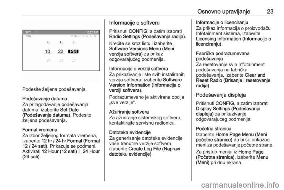 OPEL ASTRA J 2016 Uputstvo za rukovanje Infotainment sistemom (in Serbian) Osnovno upravljanje23
Podesite željena podešavanja.
Podešavanje datuma
Za prilagođavanje podešavanja
datuma, izaberite Set Date
(Podešavanje datuma) . Podesite
željena podešavanja.
Format vre OPEL ASTRA J 2016 Uputstvo za rukovanje Infotainment sistemom (in Serbian) Osnovno upravljanje23
Podesite željena podešavanja.
Podešavanje datuma
Za prilagođavanje podešavanja
datuma, izaberite Set Date
(Podešavanje datuma) . Podesite
željena podešavanja.
Format vre