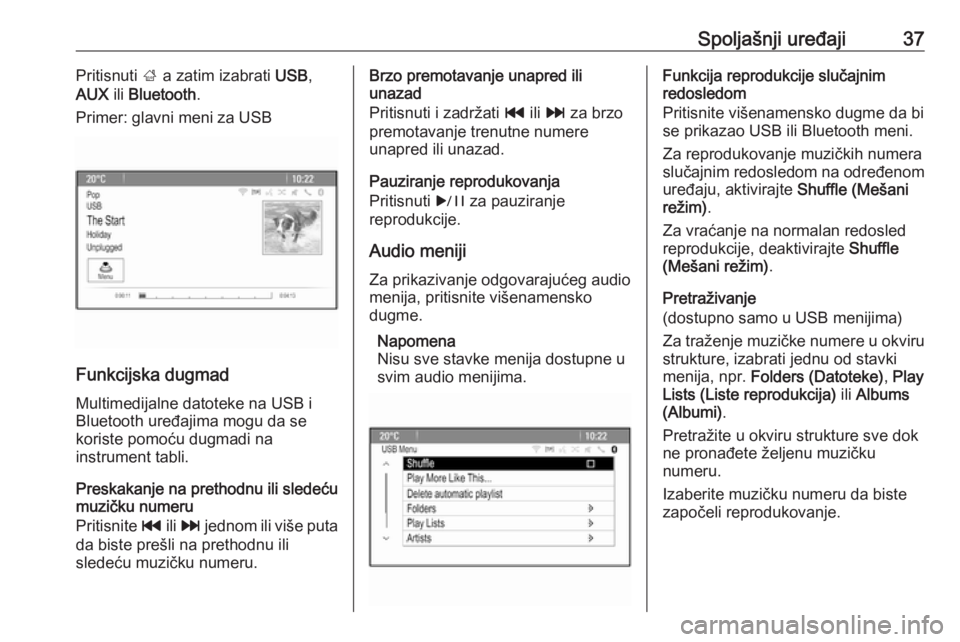 OPEL ASTRA J 2017  Uputstvo za rukovanje Infotainment sistemom (in Serbian) Spoljašnji uređaji37Pritisnuti ; a zatim izabrati  USB,
AUX  ili Bluetooth .
Primer: glavni meni za USB
Funkcijska dugmad
Multimedijalne datoteke na USB i
Bluetooth uređajima mogu da se
koriste pom