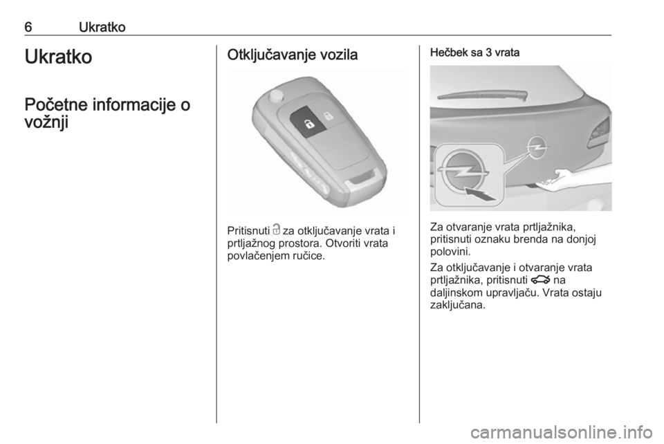 OPEL ASTRA J 2018.5  Uputstvo za upotrebu (in Serbian) 6UkratkoUkratko
Početne informacije o
vožnjiOtključavanje vozila
Pritisnuti  c
 za otključavanje vrata i
prtljažnog prostora. Otvoriti vrata
povlačenjem ručice.
Hečbek sa 3 vrata
Za otvaranje 