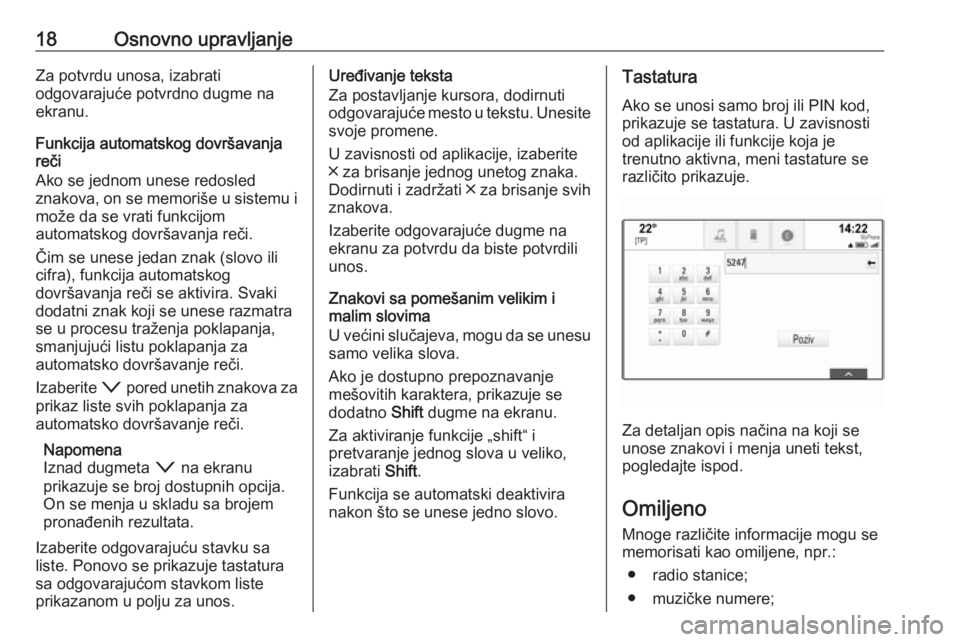 OPEL ASTRA K 2016  Uputstvo za rukovanje Infotainment sistemom (in Serbian) 18Osnovno upravljanjeZa potvrdu unosa, izabrati
odgovarajuće potvrdno dugme na
ekranu.
Funkcija automatskog dovršavanja
reči
Ako se jednom unese redosled
znakova, on se memoriše u sistemu i može 