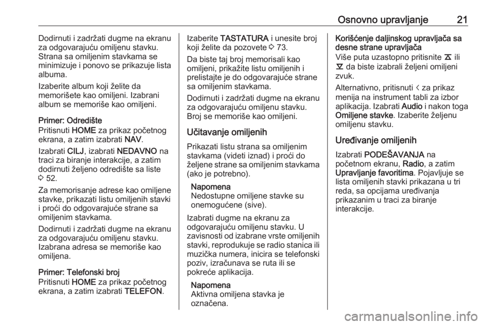 OPEL ASTRA K 2016  Uputstvo za rukovanje Infotainment sistemom (in Serbian) Osnovno upravljanje21Dodirnuti i zadržati dugme na ekranu
za odgovarajuću omiljenu stavku.
Strana sa omiljenim stavkama se
minimizuje i ponovo se prikazuje lista
albuma.
Izaberite album koji želite