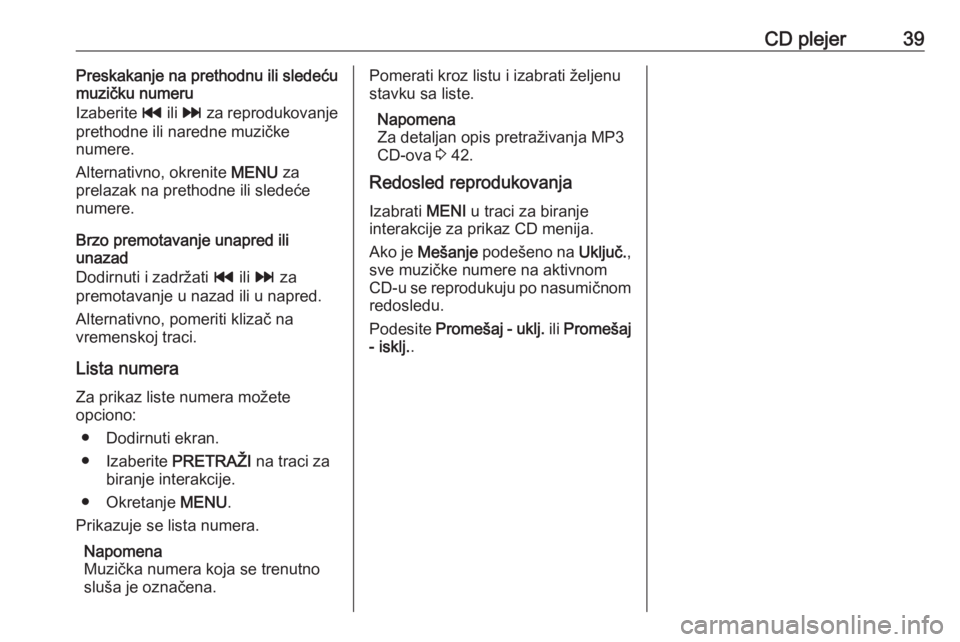 OPEL ASTRA K 2016  Uputstvo za rukovanje Infotainment sistemom (in Serbian) CD plejer39Preskakanje na prethodnu ili sledeću
muzičku numeru
Izaberite  t ili v  za reprodukovanje
prethodne ili naredne muzičke
numere.
Alternativno, okrenite  MENU za
prelazak na prethodne ili 