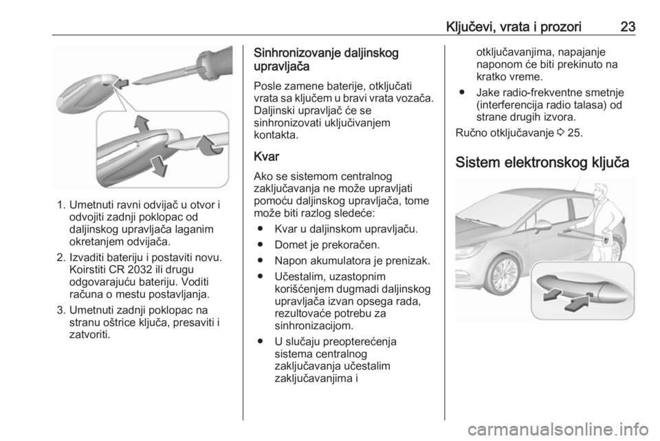 OPEL ASTRA K 2016 Uputstvo za upotrebu (in Serbian) Ključevi, vrata i prozori23
1. Umetnuti ravni odvijač u otvor iodvojiti zadnji poklopac od
daljinskog upravljača laganim
okretanjem odvijača.
2. Izvaditi bateriju i postaviti novu. Koirstiti CR 20 OPEL ASTRA K 2016 Uputstvo za upotrebu (in Serbian) Ključevi, vrata i prozori23
1. Umetnuti ravni odvijač u otvor iodvojiti zadnji poklopac od
daljinskog upravljača laganim
okretanjem odvijača.
2. Izvaditi bateriju i postaviti novu. Koirstiti CR 20