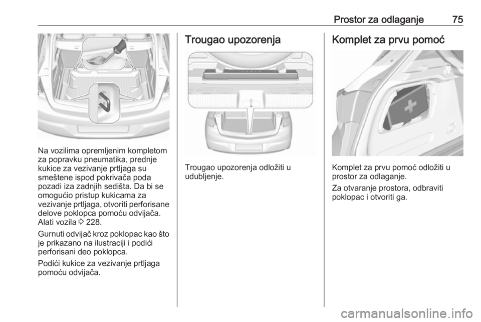 OPEL ASTRA K 2016  Uputstvo za upotrebu (in Serbian) Prostor za odlaganje75
Na vozilima opremljenim kompletom
za popravku pneumatika, prednje
kukice za vezivanje prtljaga su
smeštene ispod pokrivača poda
pozadi iza zadnjih sedišta. Da bi se
omogućio