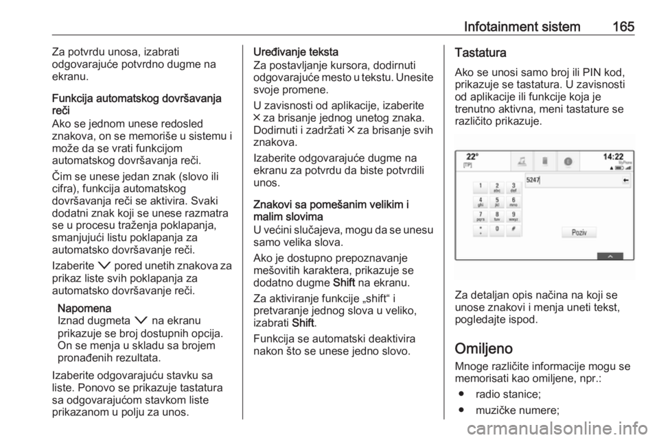 OPEL ASTRA K 2017.5  Uputstvo za upotrebu (in Serbian) Infotainment sistem165Za potvrdu unosa, izabrati
odgovarajuće potvrdno dugme na
ekranu.
Funkcija automatskog dovršavanja
reči
Ako se jednom unese redosled
znakova, on se memoriše u sistemu i
može