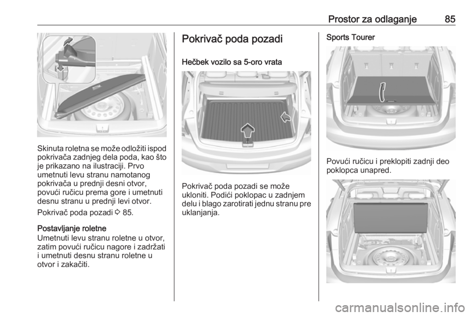 OPEL ASTRA K 2017.5  Uputstvo za upotrebu (in Serbian) Prostor za odlaganje85
Skinuta roletna se može odložiti ispod
pokrivača zadnjeg dela poda, kao što je prikazano na ilustraciji. Prvo
umetnuti levu stranu namotanog
pokrivača u prednji desni otvor
