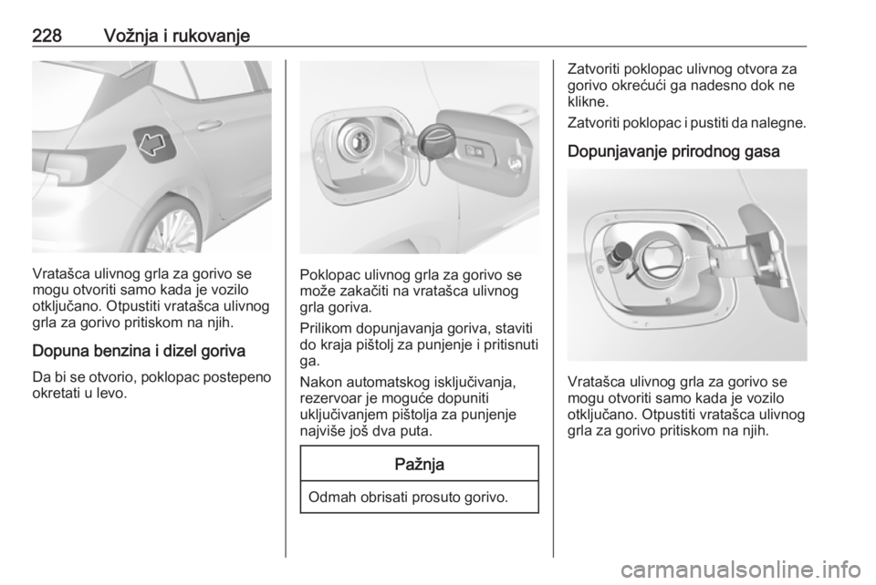 OPEL ASTRA K 2018  Uputstvo za upotrebu (in Serbian) 228Vožnja i rukovanje
Vratašca ulivnog grla za gorivo se
mogu otvoriti samo kada je vozilo
otključano. Otpustiti vratašca ulivnog
grla za gorivo pritiskom na njih.
Dopuna benzina i dizel goriva Da
