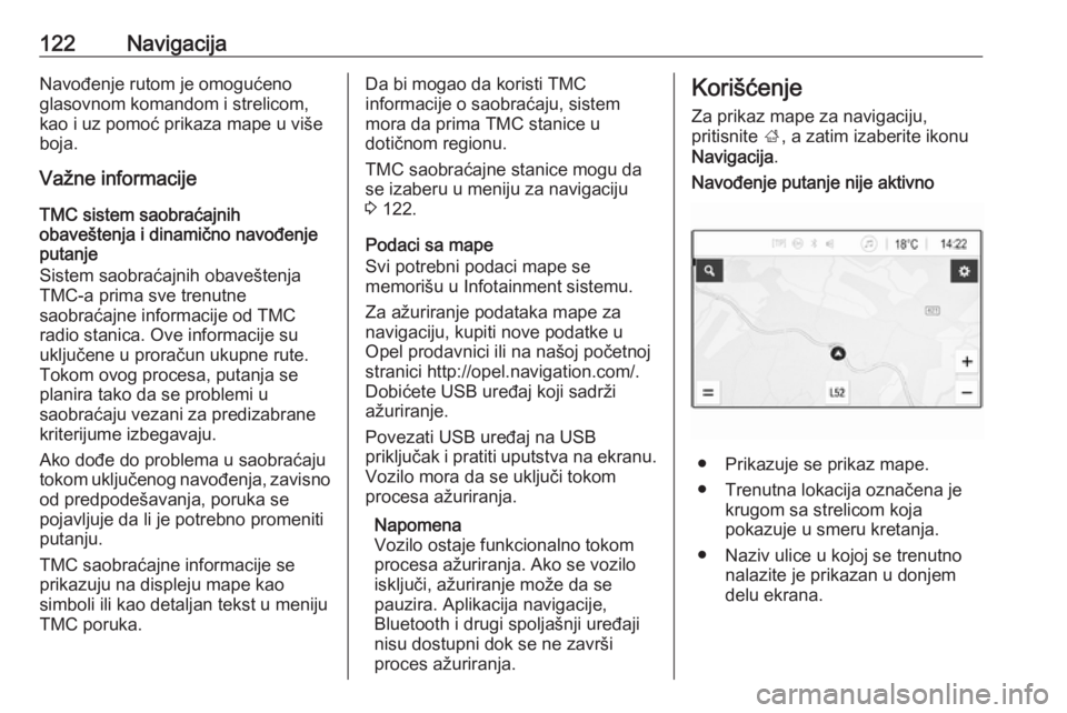 OPEL ASTRA K 2018.5  Uputstvo za rukovanje Infotainment sistemom (in Serbian) 122NavigacijaNavođenje rutom je omogućeno
glasovnom komandom i strelicom,
kao i uz pomoć prikaza mape u više
boja.
Važne informacije
TMC sistem saobraćajnih
obaveštenja i dinamično navođenje
