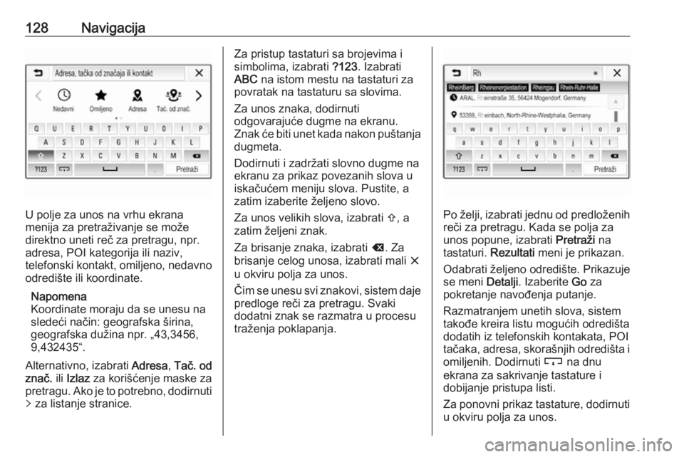 OPEL ASTRA K 2018.5  Uputstvo za rukovanje Infotainment sistemom (in Serbian) 128Navigacija
U polje za unos na vrhu ekrana
menija za pretraživanje se može
direktno uneti reč za pretragu, npr.
adresa, POI kategorija ili naziv,
telefonski kontakt, omiljeno, nedavno
odredište 