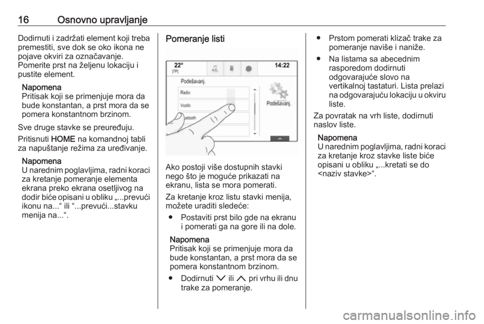 OPEL ASTRA K 2018.5  Uputstvo za rukovanje Infotainment sistemom (in Serbian) 16Osnovno upravljanjeDodirnuti i zadržati element koji trebapremestiti, sve dok se oko ikona ne
pojave okviri za označavanje.
Pomerite prst na željenu lokaciju i
pustite element.
Napomena
Pritisak 