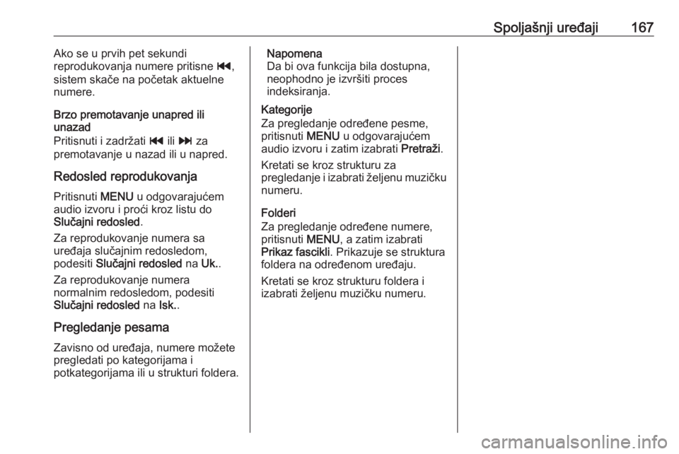 OPEL ASTRA K 2018.5  Uputstvo za rukovanje Infotainment sistemom (in Serbian) Spoljašnji uređaji167Ako se u prvih pet sekundi
reprodukovanja numere pritisne  t,
sistem skače na početak aktuelne
numere.
Brzo premotavanje unapred ili
unazad
Pritisnuti i zadržati  t ili v  za
