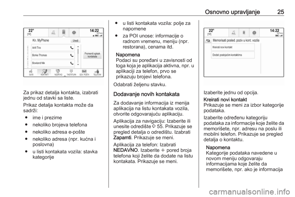 OPEL ASTRA K 2018.5  Uputstvo za rukovanje Infotainment sistemom (in Serbian) Osnovno upravljanje25
Za prikaz detalja kontakta, izabrati
jednu od stavki sa liste.
Prikaz detalja kontakta može da
sadrži:
● ime i prezime● nekoliko brojeva telefona
● nekoliko adresa e-poš OPEL ASTRA K 2018.5  Uputstvo za rukovanje Infotainment sistemom (in Serbian) Osnovno upravljanje25
Za prikaz detalja kontakta, izabrati
jednu od stavki sa liste.
Prikaz detalja kontakta može da
sadrži:
● ime i prezime● nekoliko brojeva telefona
● nekoliko adresa e-poš