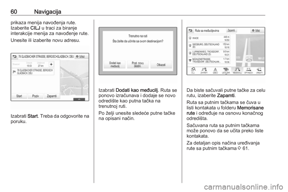 OPEL ASTRA K 2018.5  Uputstvo za rukovanje Infotainment sistemom (in Serbian) 60Navigacijaprikaza menija navođenja rute.
Izaberite  CILJ u traci za biranje
interakcije menija za navođenje rute.
Unesite ili izaberite novu adresu.
Izabrati  Start. Treba da odgovorite na
poruku.