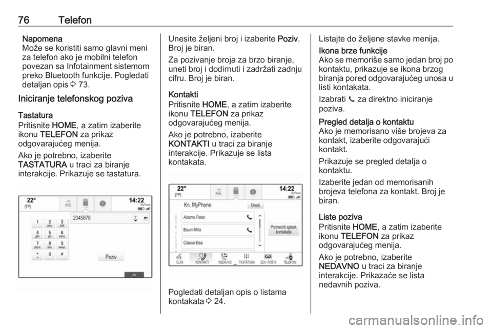OPEL ASTRA K 2018.5  Uputstvo za rukovanje Infotainment sistemom (in Serbian) 76TelefonNapomena
Može se koristiti samo glavni meni
za telefon ako je mobilni telefon
povezan sa Infotainment sistemom
preko Bluetooth funkcije. Pogledati
detaljan opis  3 73.
Iniciranje telefonskog