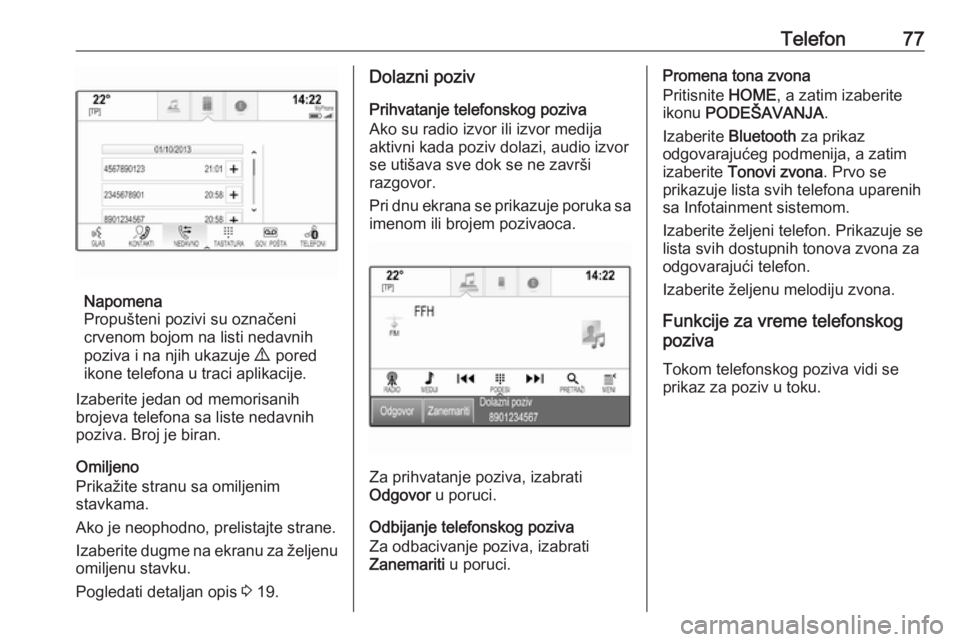 OPEL ASTRA K 2018.5  Uputstvo za rukovanje Infotainment sistemom (in Serbian) Telefon77
Napomena
Propušteni pozivi su označeni crvenom bojom na listi nedavnih
poziva i na njih ukazuje  9  pored
ikone telefona u traci aplikacije.
Izaberite jedan od memorisanih
brojeva telefona
