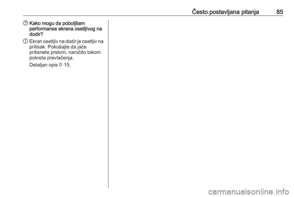 OPEL ASTRA K 2018.5  Uputstvo za rukovanje Infotainment sistemom (in Serbian) Često postavljana pitanja85?Kako mogu da poboljšam
performanse ekrana osetljivog na
dodir?
! Ekran osetljiv na dodir je osetljiv na
pritisak. Pokušajte da jače
pritisnete prstom, naročito tokom
p OPEL ASTRA K 2018.5  Uputstvo za rukovanje Infotainment sistemom (in Serbian) Često postavljana pitanja85?Kako mogu da poboljšam
performanse ekrana osetljivog na
dodir?
! Ekran osetljiv na dodir je osetljiv na
pritisak. Pokušajte da jače
pritisnete prstom, naročito tokom
p