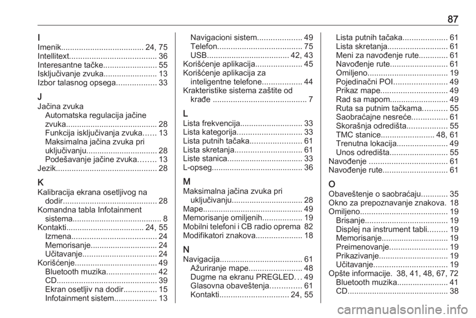 OPEL ASTRA K 2018.5  Uputstvo za rukovanje Infotainment sistemom (in Serbian) 87I
Imenik ..................................... 24, 75
Intellitext ....................................... 36
Interesantne tačke ........................55
Isključivanje zvuka ..................... OPEL ASTRA K 2018.5  Uputstvo za rukovanje Infotainment sistemom (in Serbian) 87I
Imenik ..................................... 24, 75
Intellitext ....................................... 36
Interesantne tačke ........................55
Isključivanje zvuka .....................