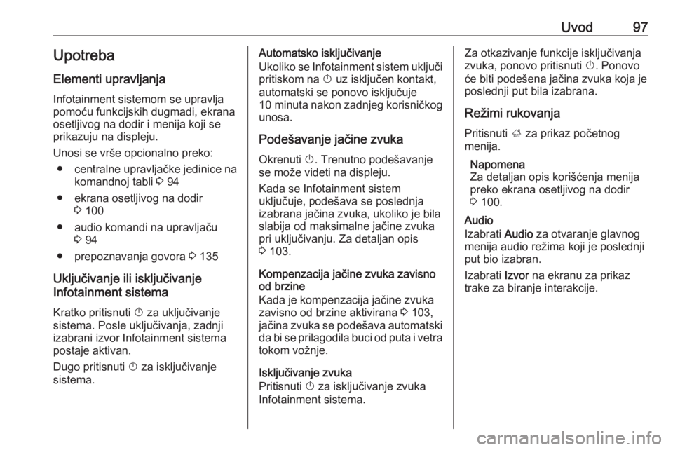 OPEL ASTRA K 2018.5  Uputstvo za rukovanje Infotainment sistemom (in Serbian) Uvod97Upotreba
Elementi upravljanja Infotainment sistemom se upravlja
pomoću funkcijskih dugmadi, ekrana
osetljivog na dodir i menija koji se
prikazuju na displeju.
Unosi se vrše opcionalno preko:  OPEL ASTRA K 2018.5  Uputstvo za rukovanje Infotainment sistemom (in Serbian) Uvod97Upotreba
Elementi upravljanja Infotainment sistemom se upravlja
pomoću funkcijskih dugmadi, ekrana
osetljivog na dodir i menija koji se
prikazuju na displeju.
Unosi se vrše opcionalno preko: