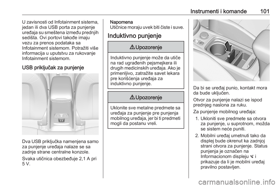 OPEL ASTRA K 2020  Uputstvo za upotrebu (in Serbian) Instrumenti i komande101U zavisnosti od Infotainment sistema,
jedan ili dva USB porta za punjenje
uređaja su smeštena između prednjih
sedišta. Ovi portovi takođe imaju
vezu za prenos podataka sa
