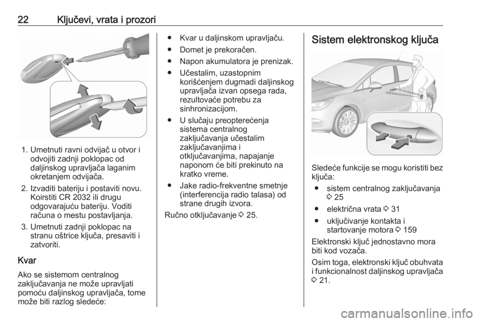 OPEL ASTRA K 2020 Uputstvo za upotrebu (in Serbian) 22Ključevi, vrata i prozori
1. Umetnuti ravni odvijač u otvor iodvojiti zadnji poklopac od
daljinskog upravljača laganim
okretanjem odvijača.
2. Izvaditi bateriju i postaviti novu. Koirstiti CR 20 OPEL ASTRA K 2020 Uputstvo za upotrebu (in Serbian) 22Ključevi, vrata i prozori
1. Umetnuti ravni odvijač u otvor iodvojiti zadnji poklopac od
daljinskog upravljača laganim
okretanjem odvijača.
2. Izvaditi bateriju i postaviti novu. Koirstiti CR 20