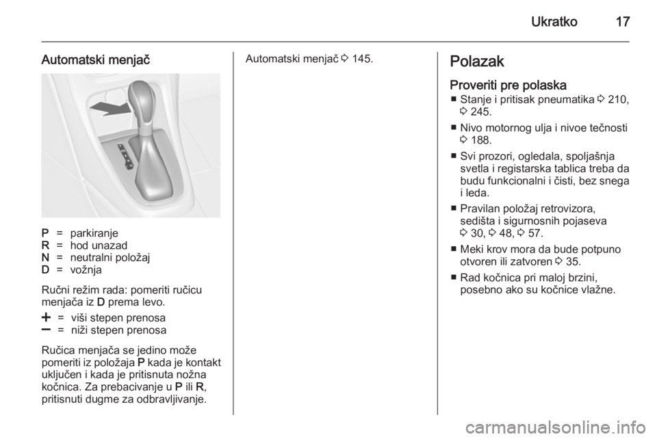 OPEL CASCADA 2014.5  Uputstvo za upotrebu (in Serbian) Ukratko17
Automatski menjačP=parkiranjeR=hod unazadN=neutralni položajD=vožnja
Ručni režim rada: pomeriti ručicu
menjača iz  D prema levo.
<=viši stepen prenosa]=niži stepen prenosa
Ručica m