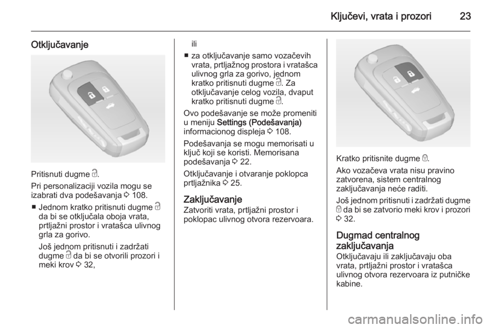 OPEL CASCADA 2014.5  Uputstvo za upotrebu (in Serbian) Ključevi, vrata i prozori23
Otključavanje
Pritisnuti dugme c.
Pri personalizaciji vozila mogu se
izabrati dva podešavanja  3 108.
■ Jednom kratko pritisnuti dugme  c
da bi se otključala oboja vr